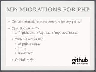 MP: MIGRATIONS FOR PHP

 Generic migrations infrastrructure for any project

 Open Source (MIT)
 http://github.com/apinstein/mp/tree/master

   Within 3 weeks, had:
    28 public clones
    1 fork
    8 watchers

   GitHub rocks
 