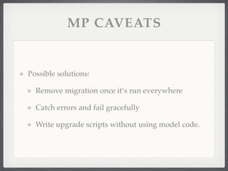 MP CAVEATS


Possible solutions:

  Remove migration once it’s run everywhere

  Catch errors and fail gracefully

  Write upgrade scripts without using model code.
 