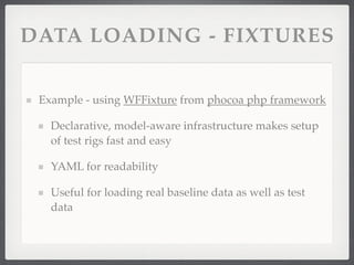 DATA LOADING - FIXTURES


 Example - using WFFixture from phocoa php framework

   Declarative, model-aware infrastructure makes setup
   of test rigs fast and easy

   YAML for readability

   Useful for loading real baseline data as well as test
   data
 