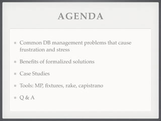 AGENDA

Common DB management problems that cause
frustration and stress

Beneﬁts of formalized solutions

Case Studies

Tools: MP, ﬁxtures, rake, capistrano

Q&A
 