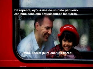 De repente, oyó la risa de un niño pequeño. Una niña señalaba entusiasmada las flores... - ¡Mira, padre! ¡Mira cuantas flores! . 