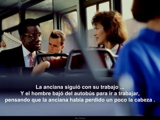 La anciana siguió con su trabajo ... Y el hombre bajó del autobús para ir a trabajar, pensando que la anciana había perdido un poco la cabeza . . 