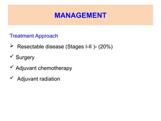MANAGEMENT
Treatment Approach
 Resectable disease (Stages I-II )- (20%)
 Surgery
 Adjuvant chemotherapy
 Adjuvant radiation
 