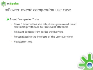 mPower  event companion  use case  Event “companion” site News & information site establishes year-round brand relationship with face-to-face event attendees Relevant content from across the live web Personalized to the interests of the user over time Newsletter, too 