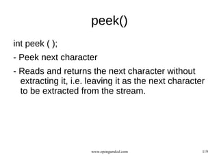 peek()
int peek ( );
- Peek next character
- Reads and returns the next character without
  extracting it, i.e. leaving it as the next character
  to be extracted from the stream.




                      www.opengurukul.com            119
 