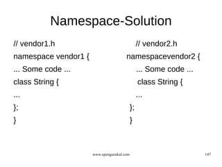 Namespace-Solution
// vendor1.h                                     // vendor2.h
namespace vendor1 {                    namespacevendor2 {
... Some code ...                                ... Some code ...
class String {                                   class String {
...                                              ...
};                                          };
}                                           }



                      www.opengurukul.com                            147
 