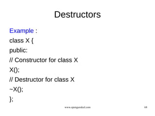 Destructors
Example :
class X {
public:
// Constructor for class X
X();
// Destructor for class X
~X();
};
                     www.opengurukul.com   68
 