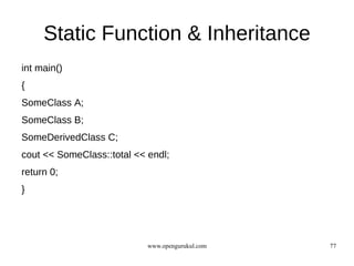 Static Function & Inheritance
int main()
{
SomeClass A;
SomeClass B;
SomeDerivedClass C;
cout << SomeClass::total << endl;
return 0;
}




                            www.opengurukul.com   77
 