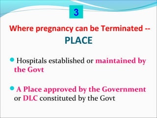 Where pregnancy can be Terminated --
PLACE
Hospitals established or maintained by
the Govt
A Place approved by the Government
or DLC constituted by the Govt
3
 