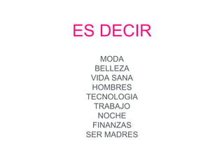 ES DECIR 
MODA 
BELLEZA 
VIDA SANA 
HOMBRES 
TECNOLOGIA 
TRABAJO 
NOCHE 
FINANZAS 
SER MADRES 
 