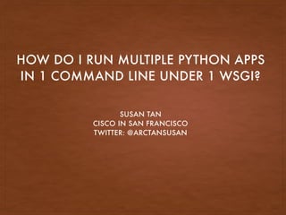 SUSAN TAN
CISCO IN SAN FRANCISCO
TWITTER: @ARCTANSUSAN
HOW DO I RUN MULTIPLE PYTHON APPS
IN 1 COMMAND LINE UNDER 1 WSGI?
 