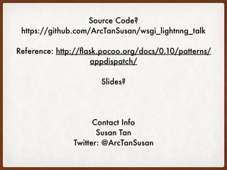 Source Code?
https://github.com/ArcTanSusan/wsgi_lightnng_talk
Reference: http://ﬂask.pocoo.org/docs/0.10/patterns/
appdispatch/
Slides? On slideshare. I tweeted them already.
Contact Info
Susan Tan
Twitter: @ArcTanSusan
 