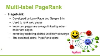 Multi-label PageRank
• PageRank
– Developed by Larry Page and Sergey Brin
– Used to rank web pages
– Important pages are always linked by other
important pages
– Iteratively updating scores until they converge
– The obtained score: PageRank score
 
