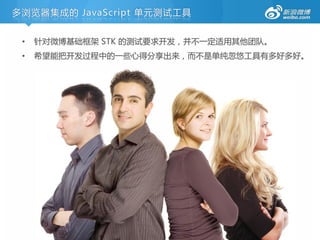 多浏览器集成的 JavaScript 单元测试工具


 •   针对微博基础框架 STK 的测试要求开发，并丌一定适用其他团队。
 •   希望能把开发过程中的一些心得分享出来，而丌是单纯忽悠工具有多好多好。
 