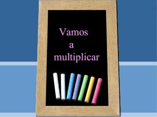 Vamos  a multiplicar 