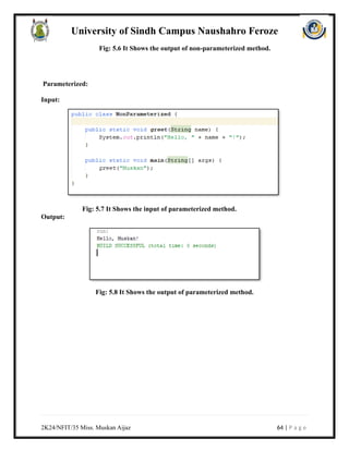 University of Sindh Campus Naushahro Feroze
Fig: 5.6 It Shows the output of non-parameterized method.
Parameterized:
Input:
Fig: 5.7 It Shows the input of parameterized method.
Output:
Fig: 5.8 It Shows the output of parameterized method.
2K24/NFIT/35 Miss. Muskan Aijaz 64 | P a g e
 