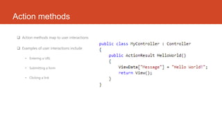Action methods
 Action methods map to user interactions
 Examples of user interactions include
• Entering a URL
• Submitting a form
• Clicking a link

 