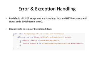 Error & Exception Handling
• By default, all .NET exceptions are translated into and HTTP response with
  status code 500 (internal error).

• It is possible to register Exception filters:
 