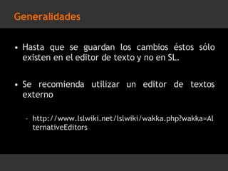 Generalidades Hasta que se guardan los cambios éstos sólo existen en el editor de texto y no en SL. Se recomienda utilizar un editor de textos externo http://www.lslwiki.net/lslwiki/wakka.php?wakka=AlternativeEditors 