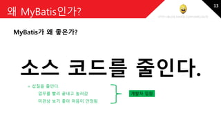 http://blog.naver.com/amelia670
왜 MyBatis인가?
MyBatis가 왜 좋은가?
소스 코드를 줄인다.
미관상 보기 좋아 마음이 안정됨
= 삽질을 줄인다.
개발자 입장업무를 빨리 끝내고 놀러감
13
 