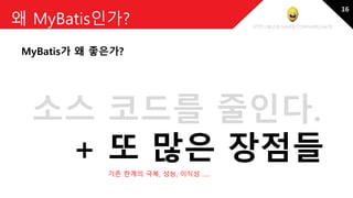 http://blog.naver.com/amelia670
왜 MyBatis인가?
MyBatis가 왜 좋은가?
소스 코드를 줄인다.
+ 또 많은 장점들
기존 한계의 극복, 성능, 이식성 …..
16
 