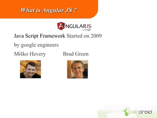 What is Angular JS ?

Java Script Framework Started on 2009
by google engineers
Miško Hevery

Brad Green

 