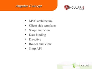 Angular Concept

•
•
•
•
•
•
•

MVC architecture
Client side templates
Scope and View
Data binding
Directive
Routes and View
$http API

 