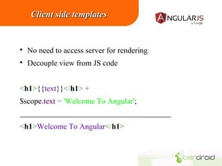 Client side templates



No need to access server for rendering



Decouple view from JS code

<h1>{{text}}</h1> +
$scope.text = 'Welcome To Angular';
<h1>Welcome To Angular</h1>

 