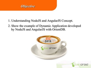 Objective

1. Understanding NodeJS and AngularJS Concept.
2. Show the example of Dynamic Application developed
by NodeJS and AngularJS with OrientDB.

 