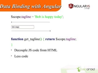 Data Binding with Angular
$scope.tagline = 'Bob is happy today';

function get_tagline() { return $scope.tagline;
}
•

Decouple JS code from HTML

•

Less code

 