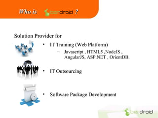 Who is

?

Solution Provider for
•

IT Training (Web Platform)
– Javascript , HTML5 ,NodeJS ,
AngularJS, ASP.NET , OrientDB.

c

•

IT Outsourcing

•

Software Package Development

 