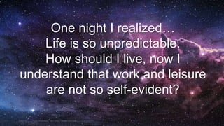 In business for people.Page 14 Proprietary and ConfidentialADD Presentation Title > View > Header and Footer19-Oct-16
One night I realized…
Life is so unpredictable.
How should I live, now I
understand that work and leisure
are not so self-evident?
 