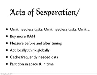 Acts of desperation/

        • Omit needless tasks. Omit needless tasks. Omit…
        • Buy more RAM
        • Measure before and after tuning
        • Act locally; think globally
        • Cache frequently needed data
        • Partition in space & in time
Monday, May 21, 2012
 