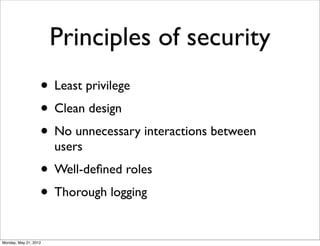 Principles of security
                   • Least privilege
                   • Clean design
                   • No unnecessary interactions between
                       users
                   • Well-deﬁned roles
                   • Thorough logging
Monday, May 21, 2012
 