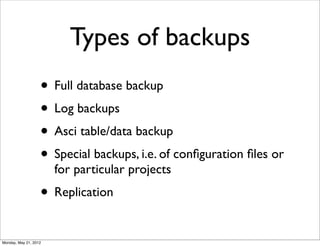 Types of backups
                   • Full database backup
                   • Log backups
                   • Asci table/data backup
                   • Special backups, i.e. of conﬁguration ﬁles or
                       for particular projects
                   • Replication
Monday, May 21, 2012
 