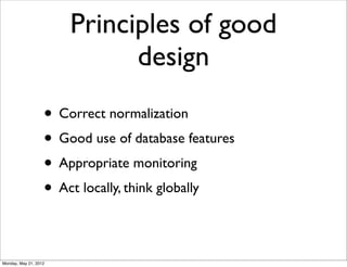 Principles of good
                             design
                   • Correct normalization
                   • Good use of database features
                   • Appropriate monitoring
                   • Act locally, think globally

Monday, May 21, 2012
 