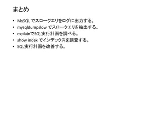 まとめ
• MySQL でスロークエリをログに出力する。
• mysqldumpslow でスロークエリを抽出する。
• explainでSQL実行計画を調べる。
• show index でインデックスを調査する。
• SQL実行計画を改善する。
 