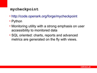 mycheckpoint
• http://code.openark.org/forge/mycheckpoint
• Python
• Monitoring utility with a strong emphasis on user
  accessibility to monitored data
• SQL oriented: charts, reports and advanced
  metrics are generated on the fly with views.
 