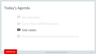 Copyright © 2017, Oracle and/or its affiliates. All rights reserved. |
Today’s Agenda
43
Introduction
Core New JSON Features
Use cases
Document Store Enhancement feature
1
22
1
2
3
224
 