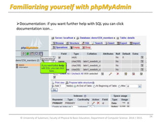 Familiarizing yourself with phpMyAdmin 
Documentation: if you want further help with SQL you can click 
documentation icon... 
© University of Sulaimani, Faculty of Physical & Basic Education, Department of Computer Science 2014 / 2015 
24 
 