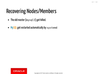 Recovering Nodes/Members
The old master (mysql3) got killed.
MySQL got restarted automatically by systemd
Copyright @ 2017 Oracle and/or its affiliates. All rights reserved.
143 / 152
 