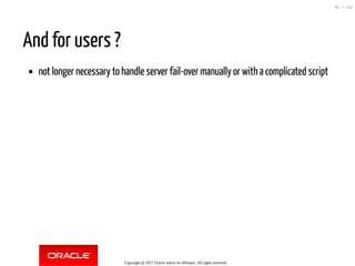 And for users ?
not longer necessary to handle server fail-over manually or with a complicated script
Copyright @ 2017 Oracle and/or its affiliates. All rights reserved.
36 / 152
 