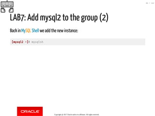 LAB7: Add mysql2 to the group (2)
Back in MySQL Shell we add the newinstance:
[mysql2 ~]# mysqlsh
Copyright @ 2017 Oracle and/or its affiliates. All rights reserved.
86 / 152
 
