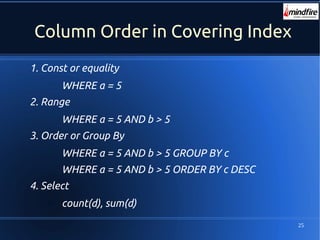 25
Column Order in Covering Index
1. Const or equality
WHERE a = 5
2. Range
WHERE a = 5 AND b > 5
3. Order or Group By
WHERE a = 5 AND b > 5 GROUP BY c
WHERE a = 5 AND b > 5 ORDER BY c DESC
4. Select
count(d), sum(d)
 
