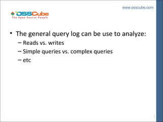 • The general query log can be use to analyze:
– Reads vs. writes
– Simple queries vs. complex queries
– etc

 