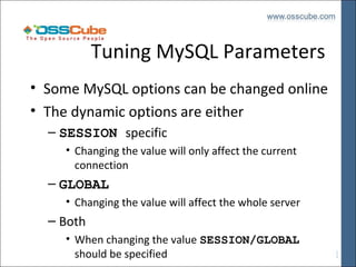 Tuning MySQL Parameters
• Some MySQL options can be changed online
• The dynamic options are either
– SESSION specific
• Changing the value will only affect the current
connection

– GLOBAL
• Changing the value will affect the whole server

– Both
• When changing the value SESSION/GLOBAL
should be specified

 