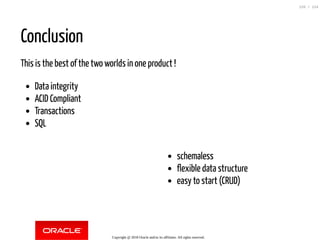 schemaless
flexible data structure
easy to start (CRUD)
Conclusion
This is the best of the two worlds in one product !
Data integrity
ACID Compliant
Transactions
SQL
Copyright @ 2018 Oracle and/or its affiliates. All rights reserved.
120 / 124
 