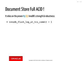 Document Store Full ACID !
It relies on the proven MySQL InnoDB´s strength & robustness:
innodb_ ush_log_at_trx_commit = 1
Copyright @ 2018 Oracle and/or its affiliates. All rights reserved.
65 / 124
 