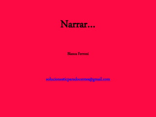 Narrar…
Blanca Ferroni
solucionesticparadocentes@gmail.com
 
