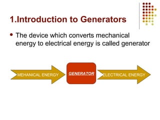 1.Introduction to Generators
 The device which converts mechanical
energy to electrical energy is called generator
GENERATOR ELECTRICAL ENERGYMEHANICAL ENERGY
 